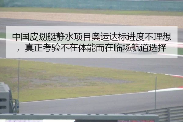 中国皮划艇静水项目奥运达标进度不理想，真正考验不在体能而在临场航道选择